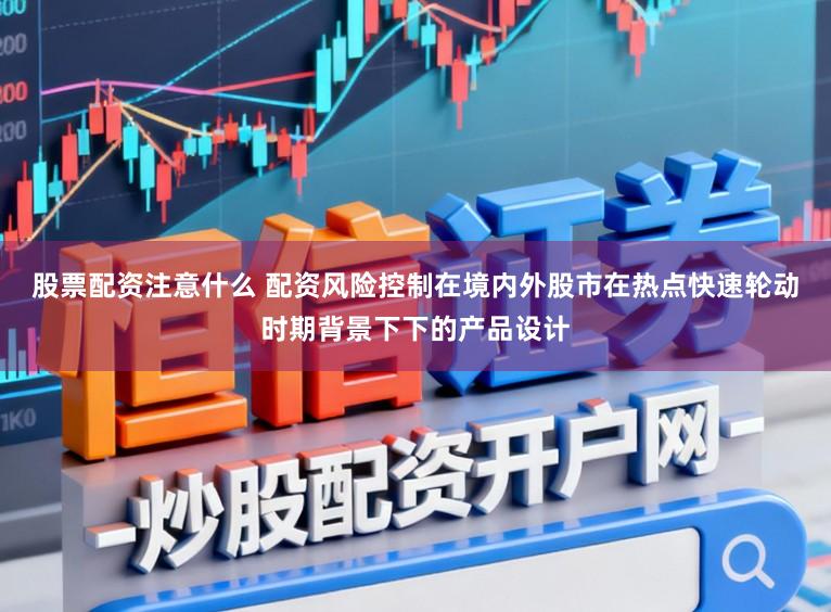 股票配资注意什么 配资风险控制在境内外股市在热点快速轮动时期背景下下的产品设计