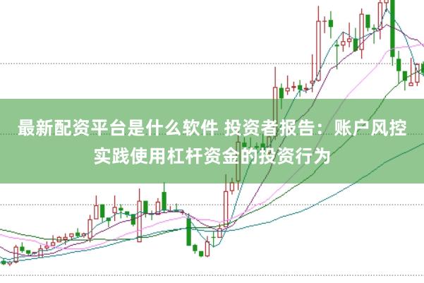 最新配资平台是什么软件 投资者报告：账户风控实践使用杠杆资金的投资行为