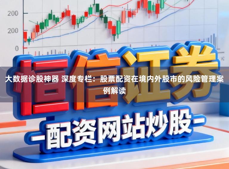 大数据诊股神器 深度专栏：股票配资在境内外股市的风险管理案例解读