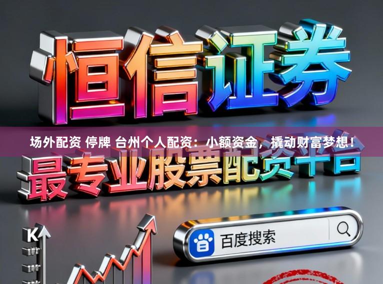 场外配资 停牌 台州个人配资：小额资金，撬动财富梦想！