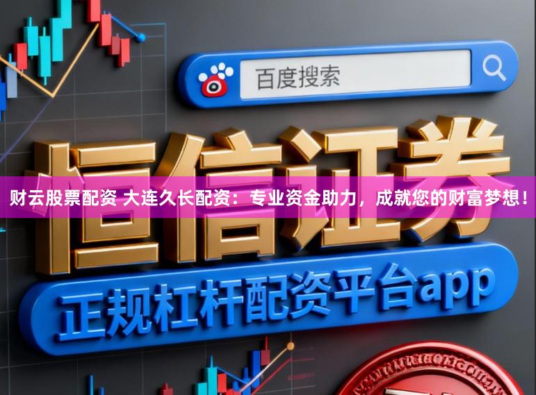 财云股票配资 大连久长配资：专业资金助力，成就您的财富梦想！