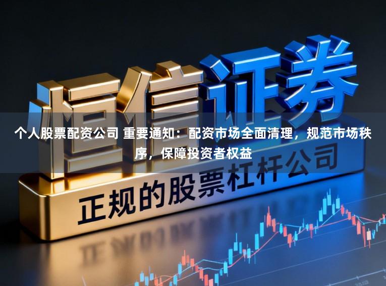 个人股票配资公司 重要通知：配资市场全面清理，规范市场秩序，保障投资者权益