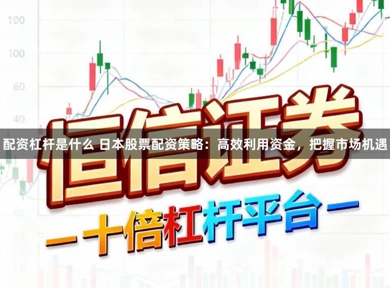 配资杠杆是什么 日本股票配资策略：高效利用资金，把握市场机遇