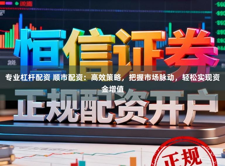 专业杠杆配资 顺市配资：高效策略，把握市场脉动，轻松实现资金增值