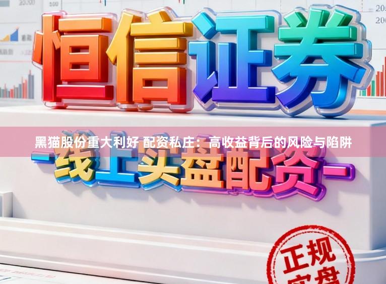 黑猫股份重大利好 配资私庄：高收益背后的风险与陷阱