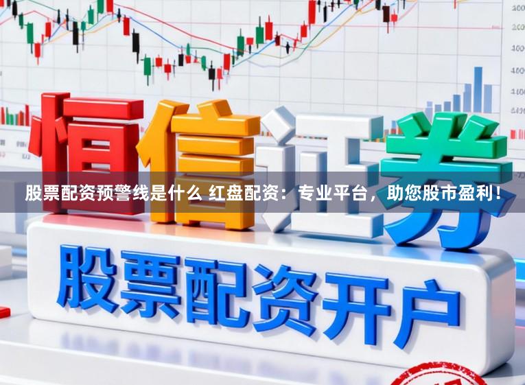 股票配资预警线是什么 红盘配资：专业平台，助您股市盈利！