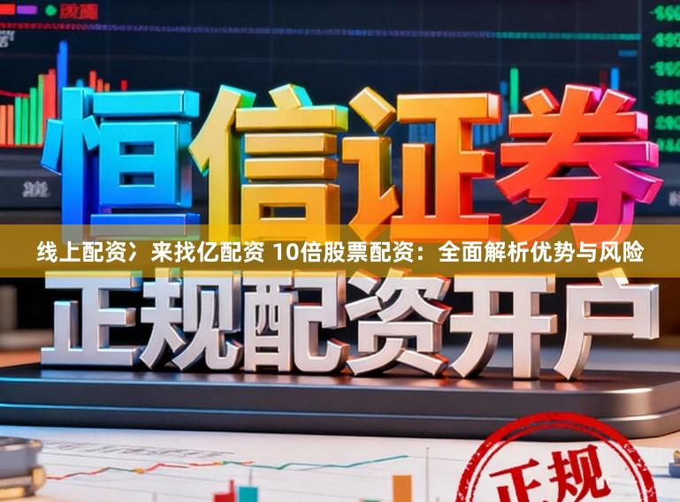 线上配资冫来找亿配资 10倍股票配资：全面解析优势与风险