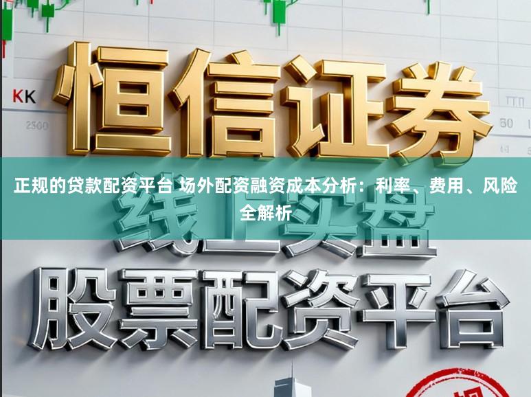 正规的贷款配资平台 场外配资融资成本分析：利率、费用、风险全解析