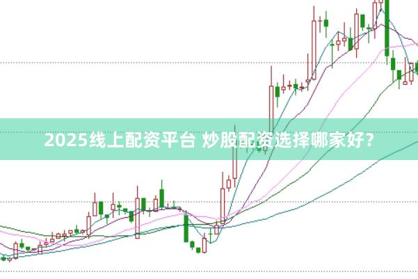 2025线上配资平台 炒股配资选择哪家好？