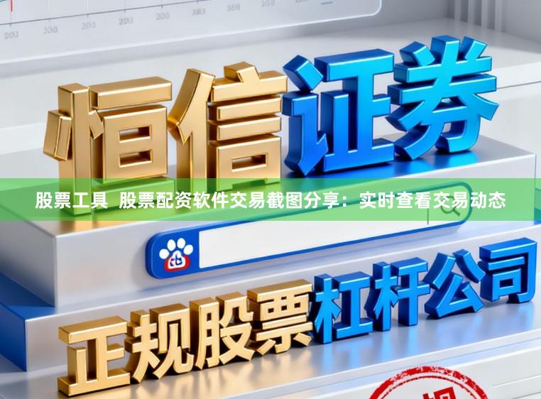 股票工具  股票配资软件交易截图分享：实时查看交易动态