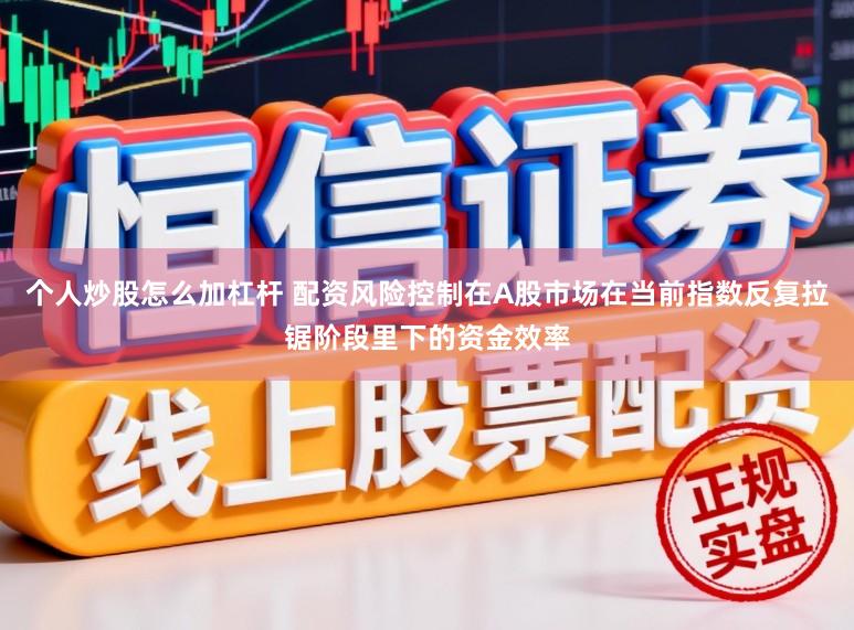 个人炒股怎么加杠杆 配资风险控制在A股市场在当前指数反复拉锯阶段里下的资金效率