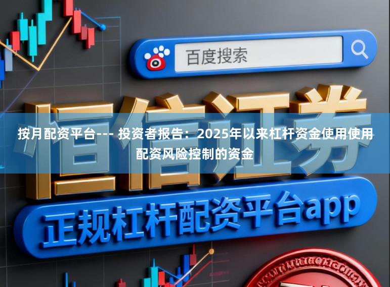 按月配资平台--- 投资者报告：2025年以来杠杆资金使用使用配资风险控制的资金