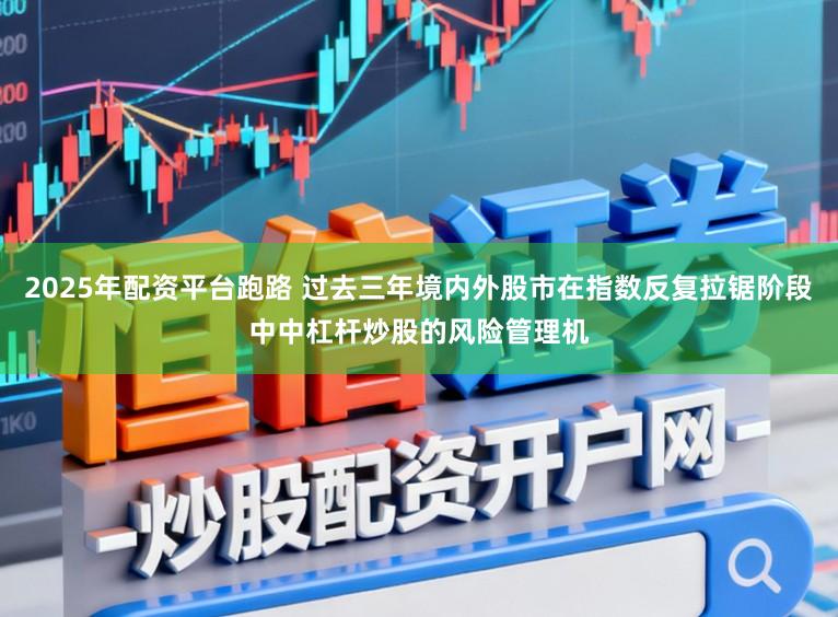 2025年配资平台跑路 过去三年境内外股市在指数反复拉锯阶段中中杠杆炒股的风险管理机
