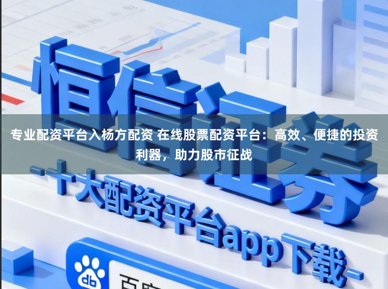 专业配资平台入杨方配资 在线股票配资平台：高效、便捷的投资利器，助力股市征战