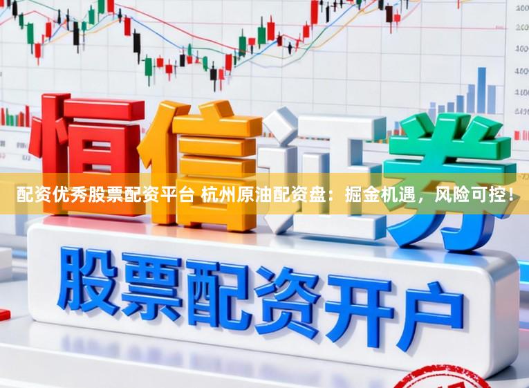 配资优秀股票配资平台 杭州原油配资盘：掘金机遇，风险可控！