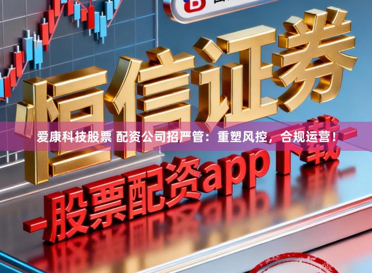 爱康科技股票 配资公司招严管：重塑风控，合规运营！