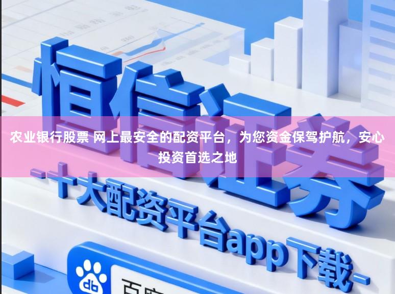 农业银行股票 网上最安全的配资平台，为您资金保驾护航，安心投资首选之地