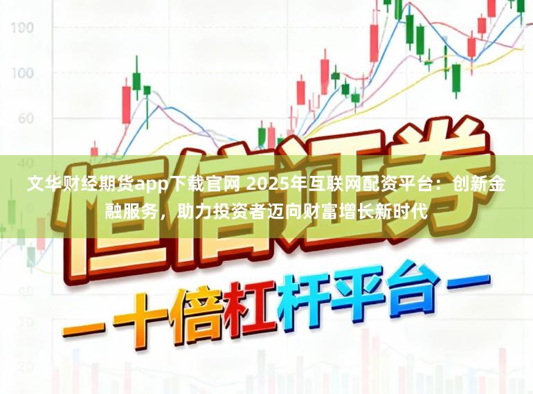文华财经期货app下载官网 2025年互联网配资平台：创新金融服务，助力投资者迈向财富增长新时代