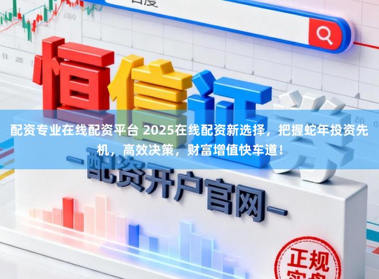 配资专业在线配资平台 2025在线配资新选择，把握蛇年投资先机，高效决策，财富增值快车道！
