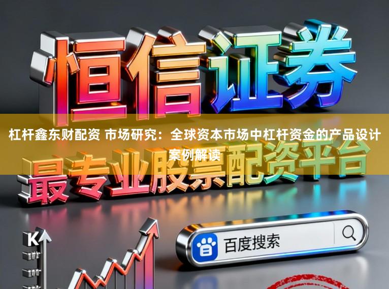 杠杆鑫东财配资 市场研究：全球资本市场中杠杆资金的产品设计案例解读
