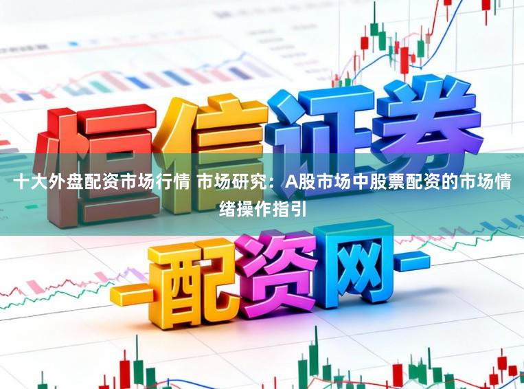 十大外盘配资市场行情 市场研究：A股市场中股票配资的市场情绪操作指引