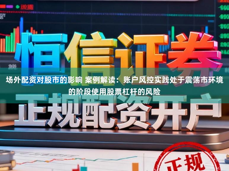场外配资对股市的影响 案例解读：账户风控实践处于震荡市环境的阶段使用股票杠杆的风险