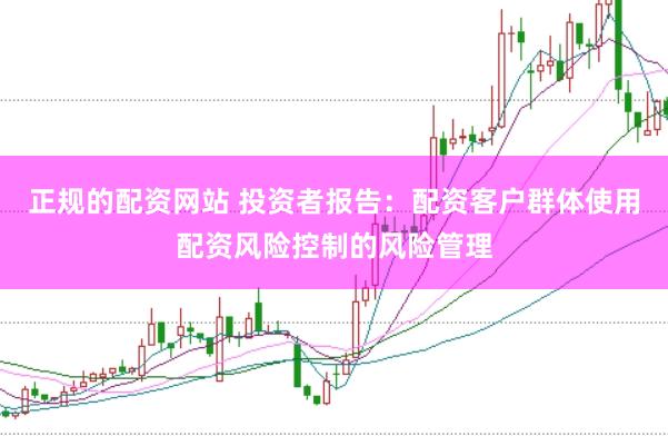 正规的配资网站 投资者报告：配资客户群体使用配资风险控制的风险管理